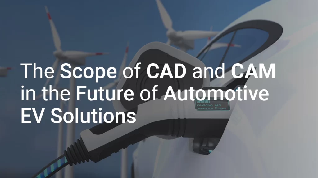 The Scope of CAD and CAM in the Future of Automotive EV Solutions